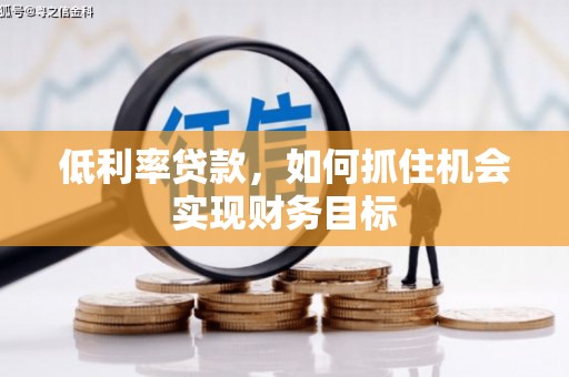辛集低利率贷款，如何抓住机会实现财务目标