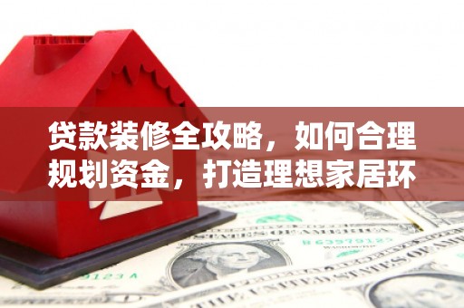 辛集贷款装修全攻略，如何合理规划资金，打造理想家居环境