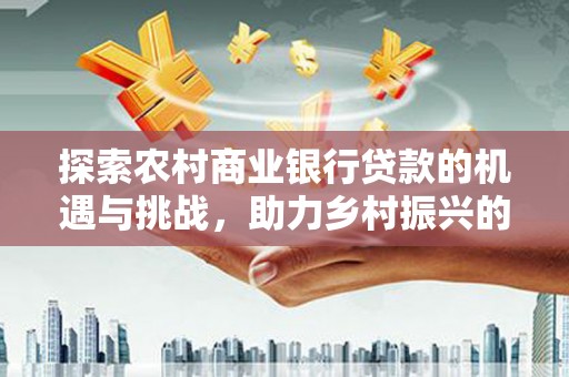 辛集探索农村商业银行贷款的机遇与挑战，助力乡村振兴的金融引擎