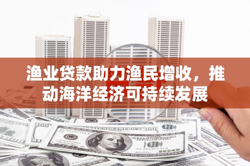 辛集渔业贷款助力渔民增收，推动海洋经济可持续发展