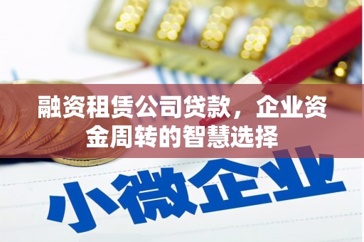 辛集融资租赁公司贷款，企业资金周转的智慧选择