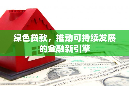 辛集绿色贷款，推动可持续发展的金融新引擎
