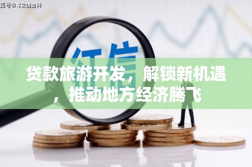 辛集贷款旅游开发，解锁新机遇，推动地方经济腾飞