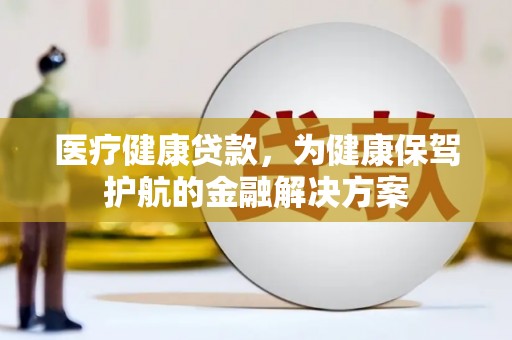 辛集医疗健康贷款，为健康保驾护航的金融解决方案