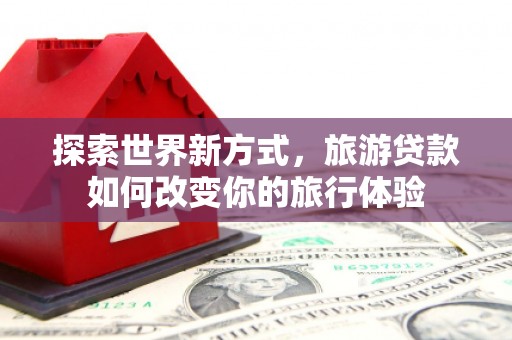 辛集探索世界新方式，旅游贷款如何改变你的旅行体验